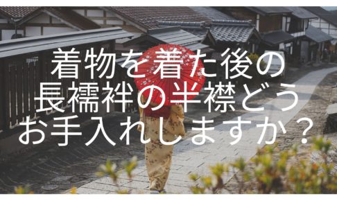 着物を着た後の長襦袢の半襟どうお手入れしますか？