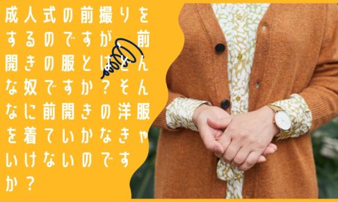 成人式の前撮りをするのですが、前開きの服とはどんな奴ですか？そんなに前開きの洋服を着ていかなきゃいけないのですか？