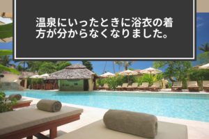 温泉にいったときに浴衣の着方が分からなくなりました。