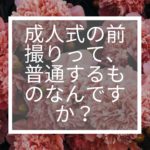 成人式の前撮りって、普通するものなんですか？