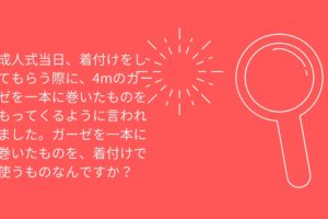 成人式当日、着付けをしてもらう際に、4mのガーゼを一本に巻いたものをもってくるように言われました。ガーゼを一本に巻いたものを、着付けで使うものなんですか？