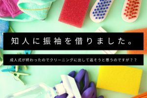 知人に振袖を借りました。成人式が終わったのでクリーニングに出して返そうと思うのですが？？