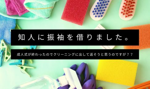 知人に振袖を借りました。成人式が終わったのでクリーニングに出して返そうと思うのですが？？