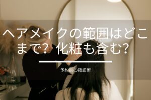 ヘアメイクの範囲はどこまで？化粧も含む？予約前の確認術